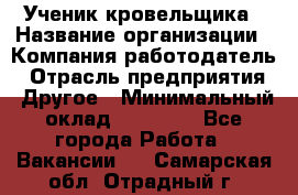 Ученик кровельщика › Название организации ­ Компания-работодатель › Отрасль предприятия ­ Другое › Минимальный оклад ­ 22 000 - Все города Работа » Вакансии   . Самарская обл.,Отрадный г.